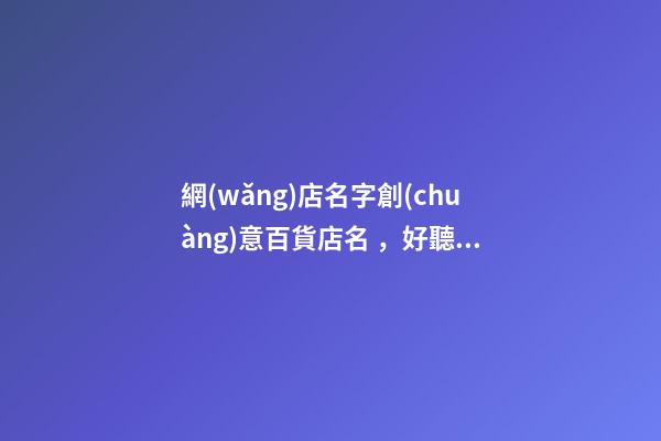 網(wǎng)店名字創(chuàng)意百貨店名，好聽不易重復(fù)的網(wǎng)店名字